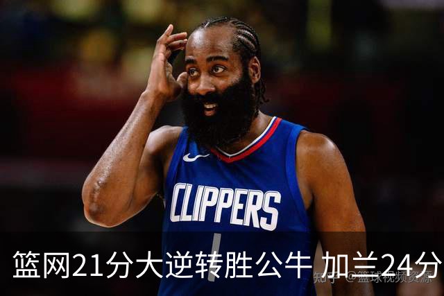 篮网21分大逆转胜公牛 加兰24分骑士险胜猛龙
